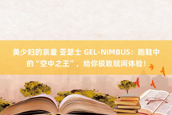 美少妇的哀羞 亚瑟士 GEL-NIMBUS：跑鞋中的“空中之王”，给你极致赋闲体验！