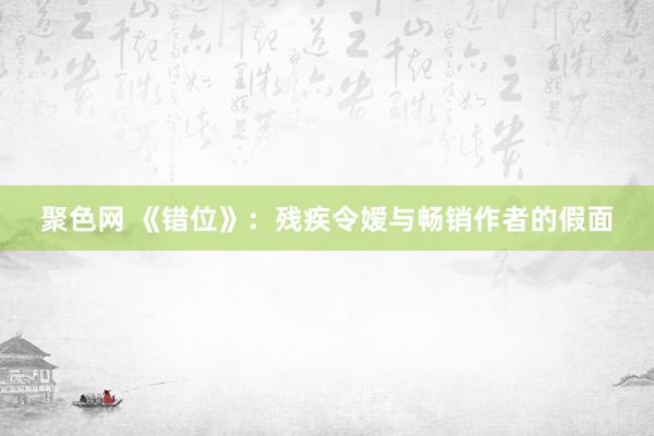 聚色网 《错位》:残疾令嫒与畅销作者的假面