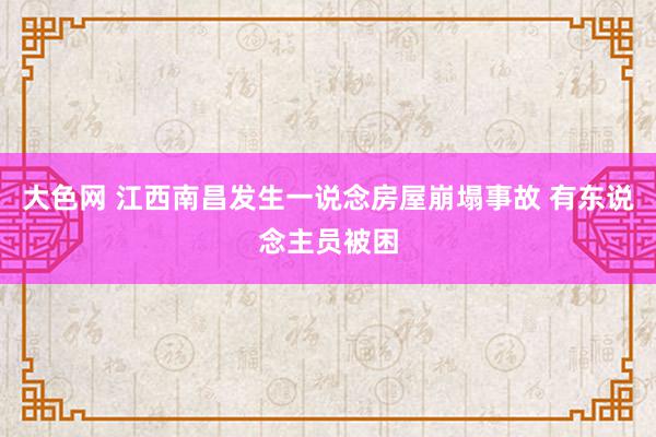 大色网 江西南昌发生一说念房屋崩塌事故 有东说念主员被困
