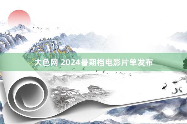大色网 2024暑期档电影片单发布