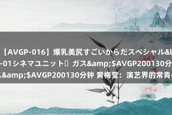 【AVGP-016】爆乳美尻すごいからだスペシャル</a>2007-12-01シネマユニット・ガス&$AVGP200130分钟 黄梅莹:演艺界的常青树