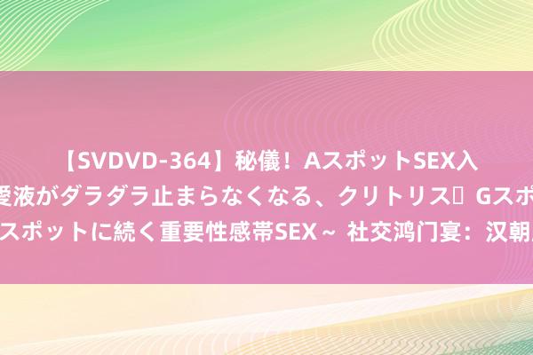 【SVDVD-364】秘儀！AスポットSEX入門 ～刺激した瞬間から愛液がダラダラ止まらなくなる、クリトリス・Gスポットに続く重要性感帯SEX～ 社交鸿门宴：汉朝膨胀历程中的反向操作
