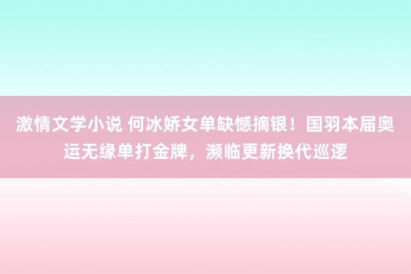 激情文学小说 何冰娇女单缺憾摘银！国羽本届奥运无缘单打金牌，濒临更新换代巡逻