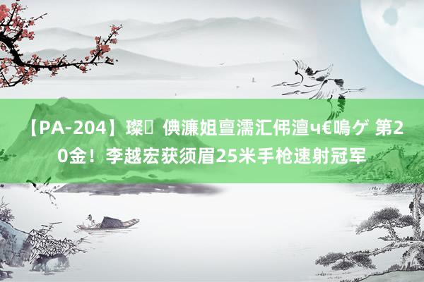 【PA-204】璨倎濂姐亶濡汇伄澶ч€嗚ゲ 第20金！李越宏获须眉25米手枪速射冠军