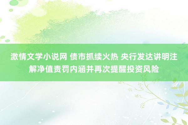 激情文学小说网 债市抓续火热 央行发达讲明注解净值责罚内涵并再次提醒投资风险