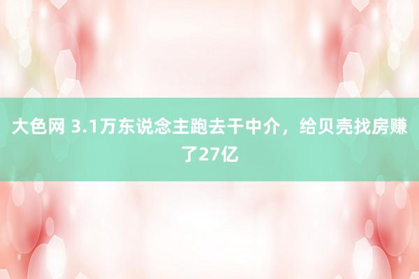 大色网 3.1万东说念主跑去干中介，给贝壳找房赚了27亿