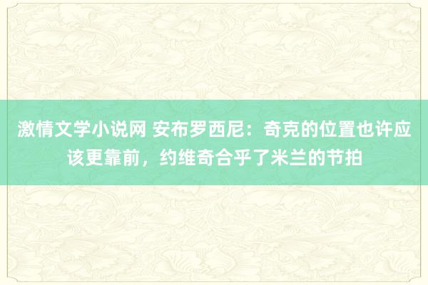 激情文学小说网 安布罗西尼：奇克的位置也许应该更靠前，约维奇合乎了米兰的节拍