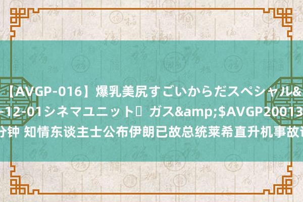 【AVGP-016】爆乳美尻すごいからだスペシャル</a>2007-12-01シネマユニット・ガス&$AVGP200130分钟 知情东谈主士公布伊朗已故总统莱希直升机事故访问发扬 伊朗武装部队给予否定