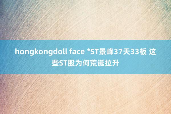 hongkongdoll face *ST景峰37天33板 这些ST股为何荒诞拉升