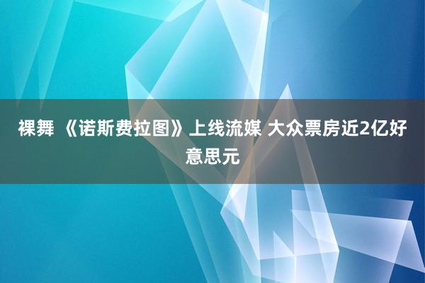 裸舞 《诺斯费拉图》上线流媒 大众票房近2亿好意思元