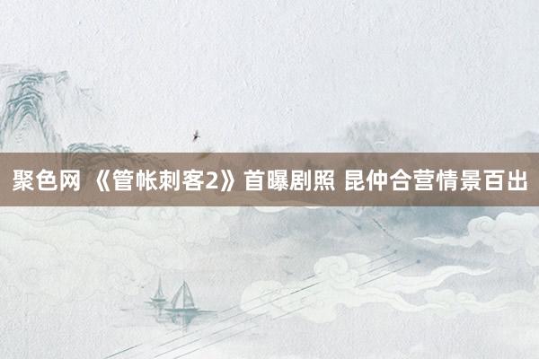 聚色网 《管帐刺客2》首曝剧照 昆仲合营情景百出