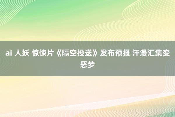 ai 人妖 惊悚片《隔空投送》发布预报 汗漫汇集变恶梦