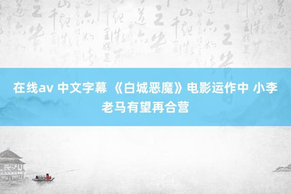 在线av 中文字幕 《白城恶魔》电影运作中 小李老马有望再合营