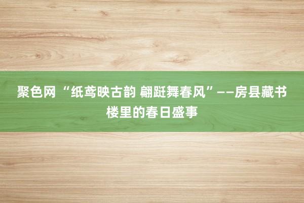 聚色网 “纸鸢映古韵 翩跹舞春风”——房县藏书楼里的春日盛事