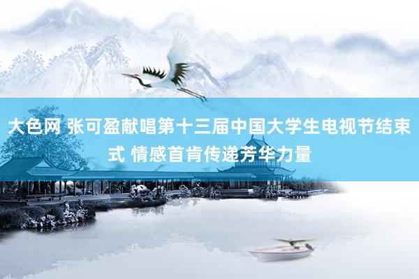 大色网 张可盈献唱第十三届中国大学生电视节结束式 情感首肯传递芳华力量