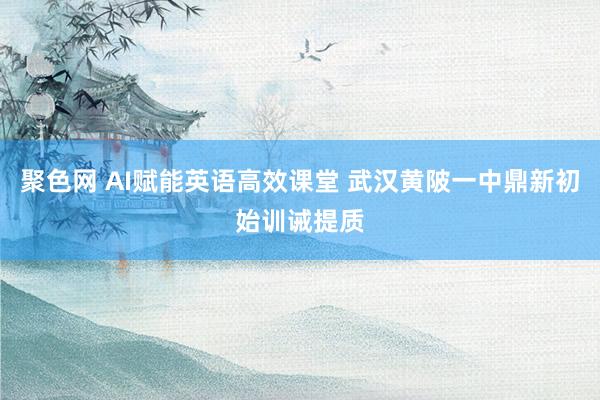 聚色网 AI赋能英语高效课堂 武汉黄陂一中鼎新初始训诫提质