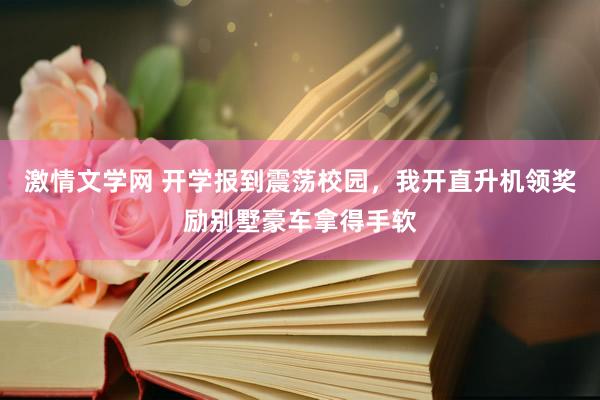 激情文学网 开学报到震荡校园，我开直升机领奖励别墅豪车拿得手软