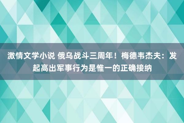 激情文学小说 俄乌战斗三周年！梅德韦杰夫：发起高出军事行为是惟一的正确接纳