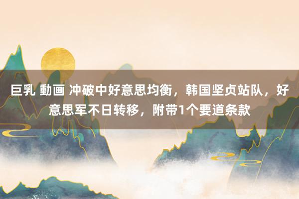 巨乳 動画 冲破中好意思均衡，韩国坚贞站队，好意思军不日转移，附带1个要道条款