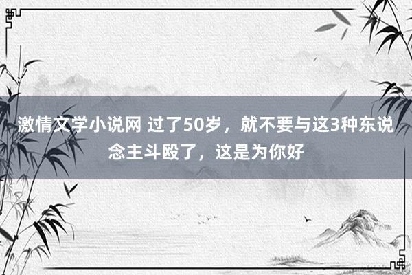 激情文学小说网 过了50岁，就不要与这3种东说念主斗殴了，这是为你好