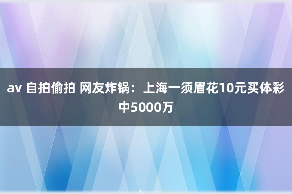 av 自拍偷拍 网友炸锅：上海一须眉花10元买体彩中5000万