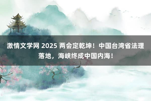 激情文学网 2025 两会定乾坤！中国台湾省法理落地，海峡终成中国内海！