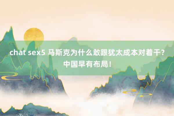 chat sex5 马斯克为什么敢跟犹太成本对着干？中国早有布局！
