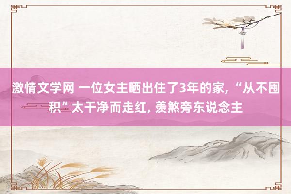 激情文学网 一位女主晒出住了3年的家, “从不囤积”太干净而走红, 羡煞旁东说念主
