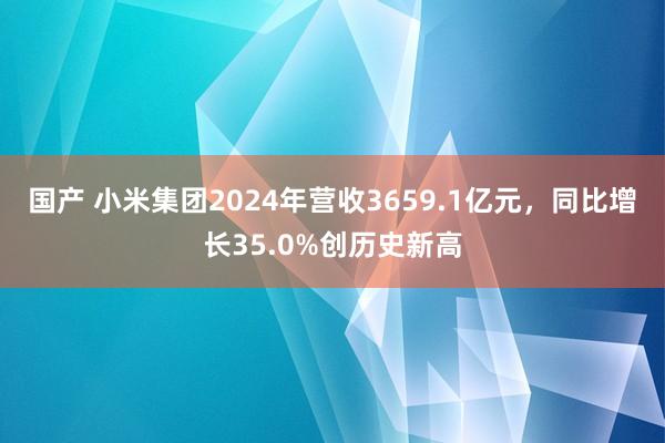 国产 小米集团2024年营收3659.1亿元，同比增长35.0%创历史新高