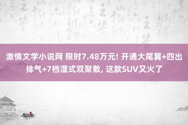 激情文学小说网 限时7.48万元! 开通大尾翼+四出排气+7档湿式双聚散, 这款SUV又火了