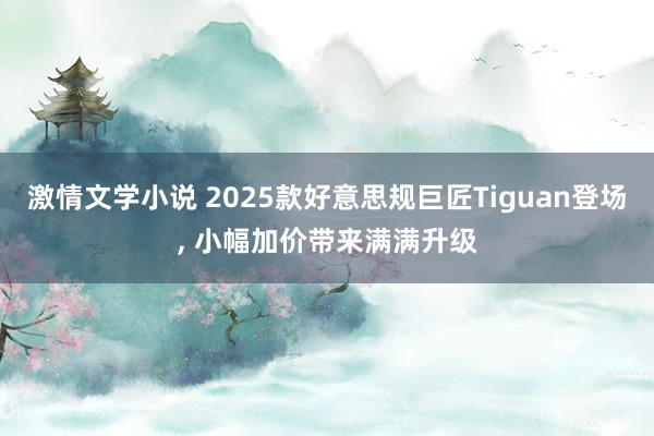 激情文学小说 2025款好意思规巨匠Tiguan登场, 小幅加价带来满满升级