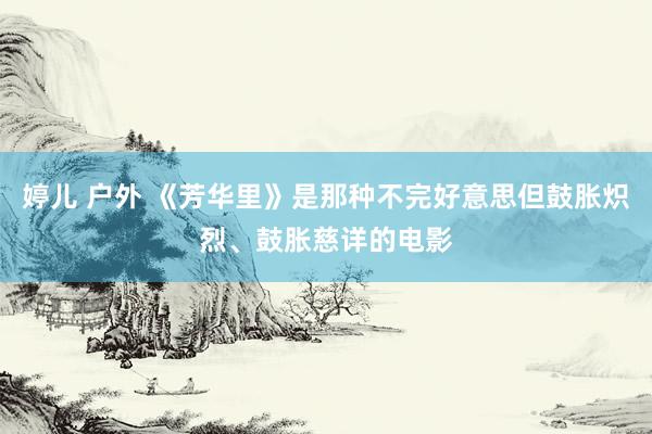 婷儿 户外 《芳华里》是那种不完好意思但鼓胀炽烈、鼓胀慈详的电影