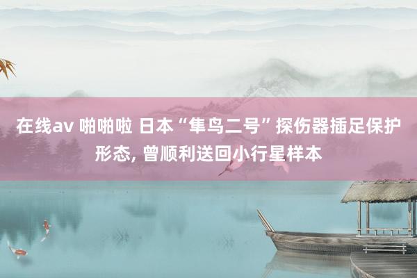 在线av 啪啪啦 日本“隼鸟二号”探伤器插足保护形态, 曾顺利送回小行星样本