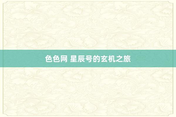 色色网 星辰号的玄机之旅