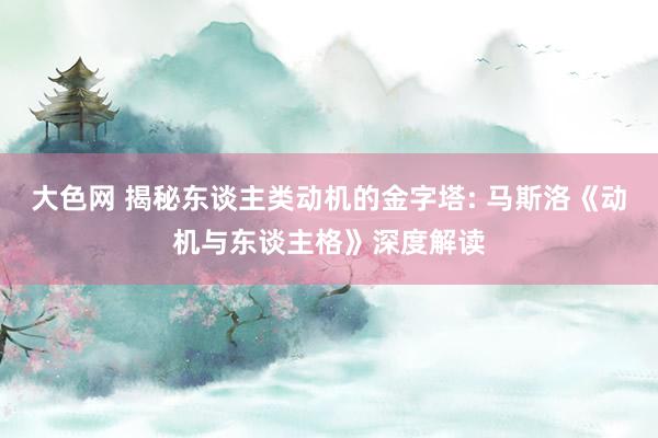 大色网 揭秘东谈主类动机的金字塔: 马斯洛《动机与东谈主格》深度解读