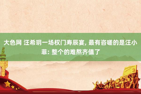 大色网 汪希玥一场权门寿辰宴, 最有咨嗟的是汪小菲: 整个的难熬齐值了