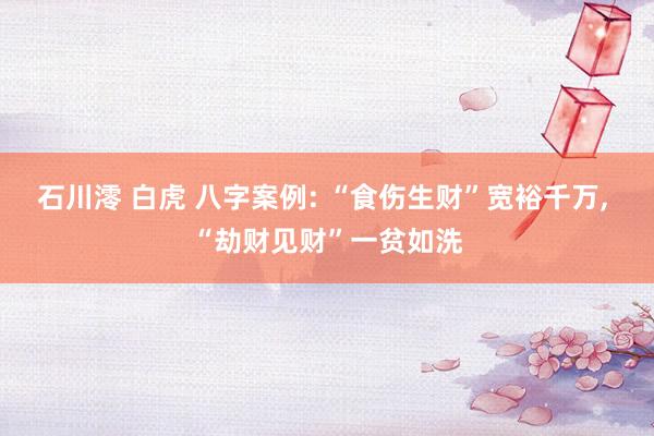 石川澪 白虎 八字案例: “食伤生财”宽裕千万, “劫财见财”一贫如洗