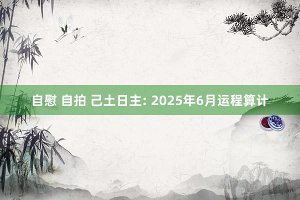 自慰 自拍 己土日主: 2025年6月运程算计