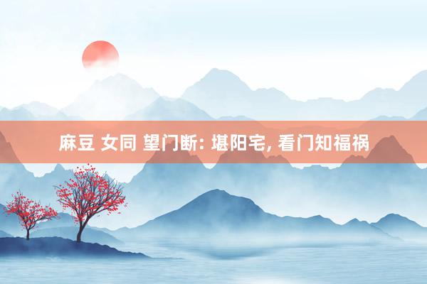 麻豆 女同 望门断: 堪阳宅, 看门知福祸