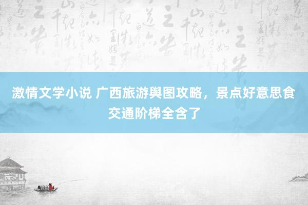 激情文学小说 广西旅游舆图攻略，景点好意思食交通阶梯全含了