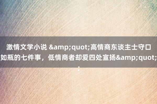 激情文学小说 &quot;高情商东谈主士守口如瓶的七件事，低情商者却爱四处宣扬&quot;