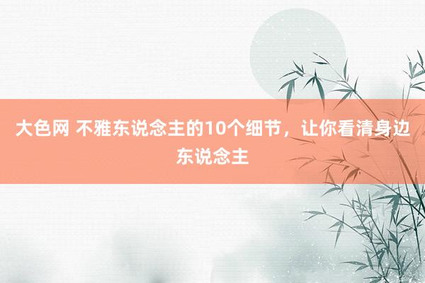 大色网 不雅东说念主的10个细节，让你看清身边东说念主