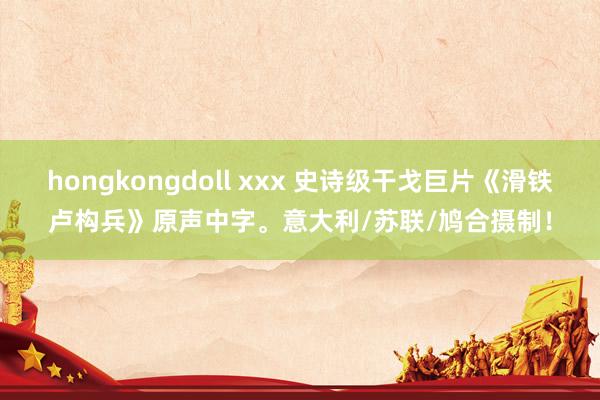 hongkongdoll xxx 史诗级干戈巨片《滑铁卢构兵》原声中字。意大利/苏联/鸠合摄制！