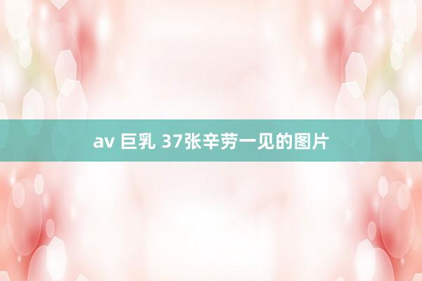 av 巨乳 37张辛劳一见的图片