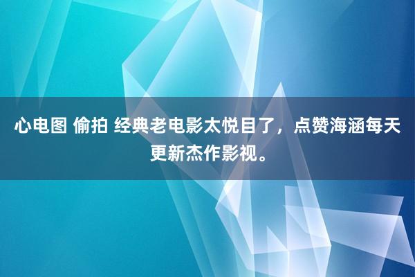 心电图 偷拍 经典老电影太悦目了，点赞海涵每天更新杰作影视。